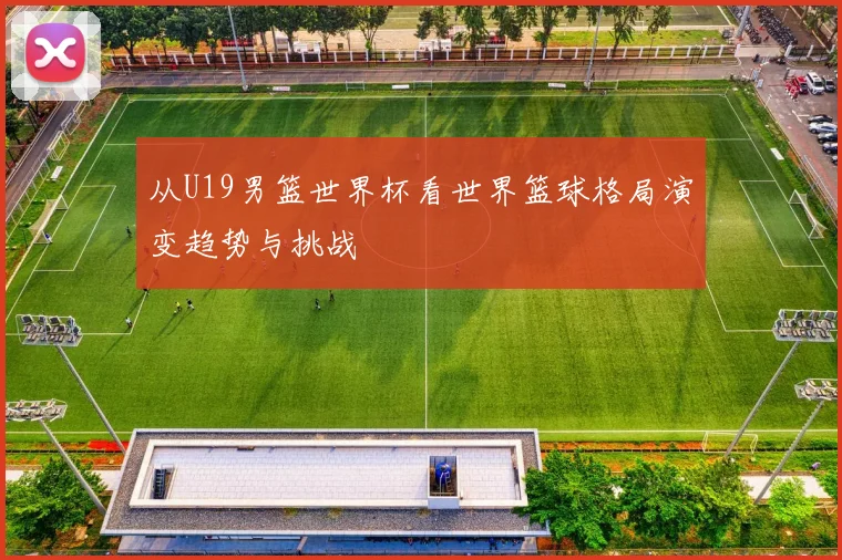 从U19男篮世界杯看世界篮球格局演变趋势与挑战