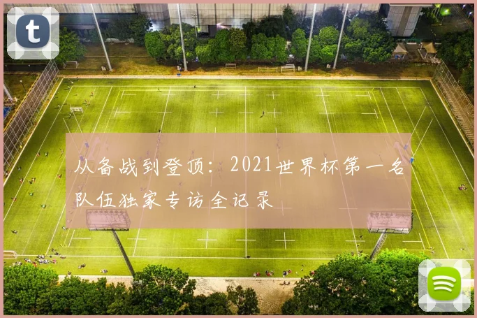 从备战到登顶：2021世界杯第一名队伍独家专访全记录